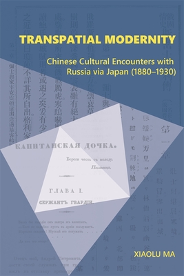 Transpatial Modernity: Chinese Cultural Encounters with Russia Via Japan (1880-1930) (Harvard East Asian Monographs)