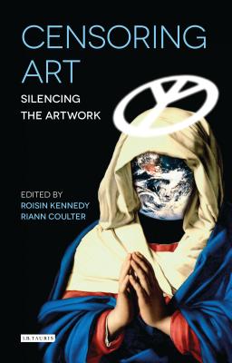 Censoring Art: Silencing the Artwork (International Library of Visual Culture #1) By Roisin Kennedy (Editor), Brian Brock (Editor), Riann Coulter (Editor) Cover Image