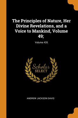 The Principles of Nature, Her Divine Revelations, and a Voice to Mankind, Volume 49;; Volume 435 By Andrew Jackson Davis Cover Image