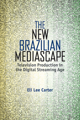 The New Brazilian Mediascape: Television Production in the Digital Streaming Age (Reframing Media) By Eli Lee Carter Cover Image
