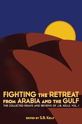 Fighting the Retreat from Arabia and the Gulf: The Collected Essays and Reviews of J.B. Kelly, Vol. 1