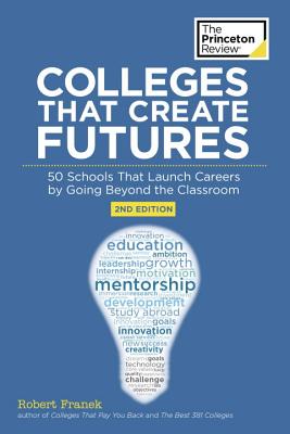 Colleges That Create Futures, 2nd Edition: 50 Schools That Launch Careers by Going Beyond the Classroom (College Admissions Guides) By The Princeton Review, Robert Franek Cover Image