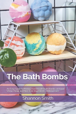The Bath Bombs: An Easy Guide to Making Homemade Bath Bombs at Home, Using Cheap and Non-toxic Ingredients, Without Fuss Cover Image