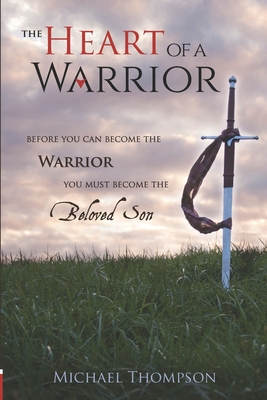 The Heart of a Warrior: Before You Can Become the Warrior, You Must Become the Beloved Son Cover Image