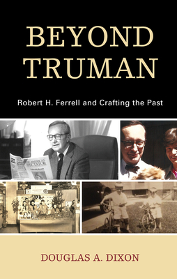 Beyond Truman: Robert H. Ferrell and Crafting the Past By Douglas A. Dixon Cover Image