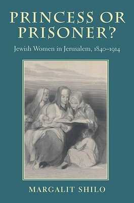 Princess or Prisoner?: Jewish Women in Jerusalem, 1840-1914 (HBI Series on Jewish Women)