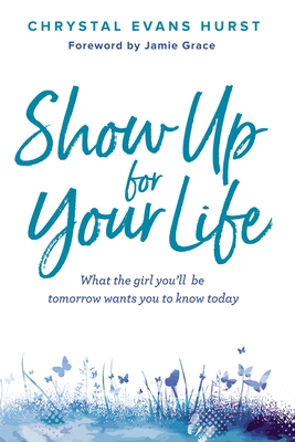 Show Up for Your Life: What the Girl You'll Be Tomorrow Wants You to Know Today By Chrystal Evans Hurst Cover Image