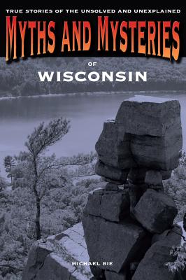 Myths and Mysteries of Wisconsin: True Stories Of The Unsolved And Unexplained Cover Image