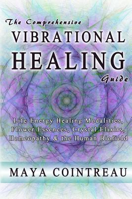 The Comprehensive Vibrational Healing Guide: Life Energy Healing Modalities, Flower Essences, Crystal Elixirs, Homeopathy & the Human Biofield By Maya Cointreau Cover Image