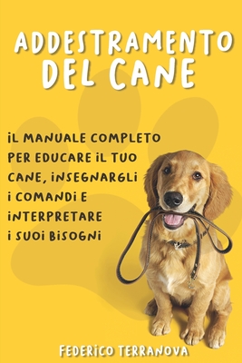 Addestramento del cane: Il Manuale Completo Per Educare Il Tuo Cane, Insegnargli I Comandi E Interpretare I Suoi Bisogni Cover Image