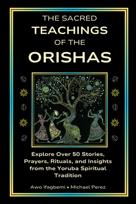 The Sacred Teachings of the Orishas: Explore Over 50 Stories, Prayers, Rituals and Insights from the Yoruba Spiritual Tradition By Michael Perez, Awo Ifagbemi Cover Image