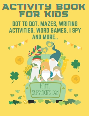 Happy St. Patricks Day: Activity Book For Kids Dot To Dot Mazes Writing Activities Word Games I Spy And More By Golden Cat Cover Image