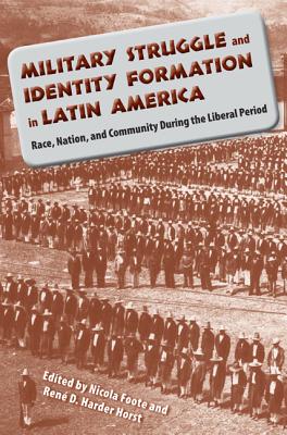Military Struggle and Identity Formation in Latin America: Race, Nation, and Community During the Liberal Period By Nicola Foote (Editor), René D. Harder Horst (Editor) Cover Image