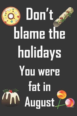 Don't blame the holidays. You were fat in August.: Funny gag Christmas notebook for someone who will laugh at the irony. Fun Christmas gift for turkey