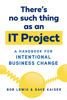 There's No Such Thing as an IT Project: A Handbook for Intentional Business Change Cover Image