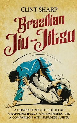 Brazilian Jiu-Jitsu: A Comprehensive Guide to BJJ Grappling Basics for Beginners and a Comparison with Japanese Jujitsu By Clint Sharp Cover Image