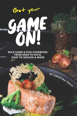 Get your Game On!: Wild Game & Fish Cookbook: From Deer to Duck, Goat to Grouse More By Christina Tosch Cover Image
