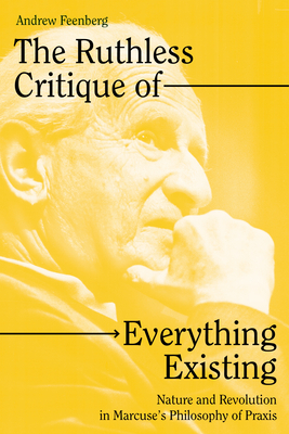The Ruthless Critique of Everything Existing: Nature and Revolution in Marcuse’s Philosophy of Praxis By Andrew Feenberg Cover Image