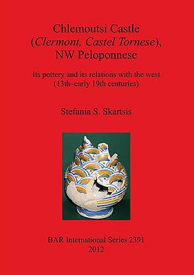 Chlemoutsi Castle (Clermont Castel Tornese), NW Peloponnese: Its pottery and its relations with the west (13th-early 19th centuries) (Bar S #2391) Cover Image