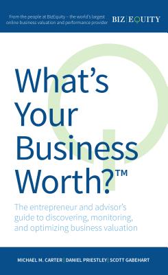 What's Your Business Worth? the Entrepreneur and Advisor's Guide to Discovering, Monitoring, and Optimizing Business Valuation By Michael M. Carter, Daniel Priestley, Scott Gabehart Cover Image