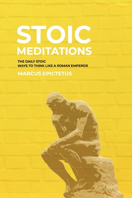 Stoic Meditations: The Daily Stoic Ways to Think Like a Roman Emperor - Meditations on Wisdom, Perseverance and the Art of Living By Marcus Epictetus Cover Image