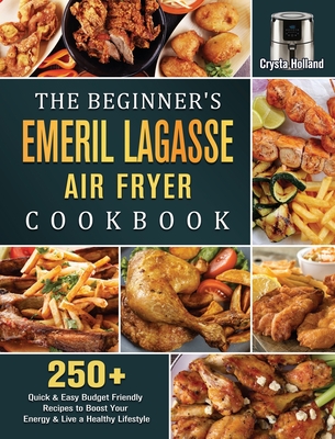 The Beginner's Emeril Lagasse Air Fryer Cookbook: 250+ Quick & Easy Budget Friendly Recipes to Boost Your Energy & Live a Healthy Lifestyle Cover Image