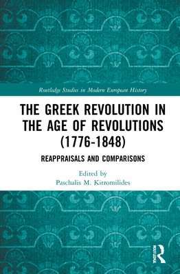The Greek Revolution in the Age of Revolutions (1776-1848): Reappraisals and Comparisons (Routledge Studies in Modern European History) By Paschalis M. Kitromilides (Editor) Cover Image