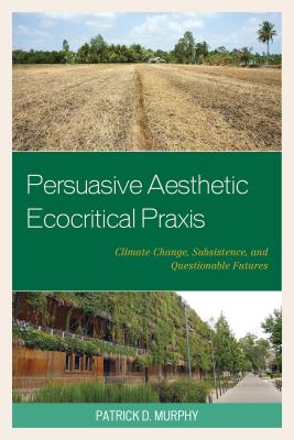 Persuasive Aesthetic Ecocritical Praxis: Climate Change, Subsistence, and Questionable Futures (Ecocritical Theory and Practice) Cover Image