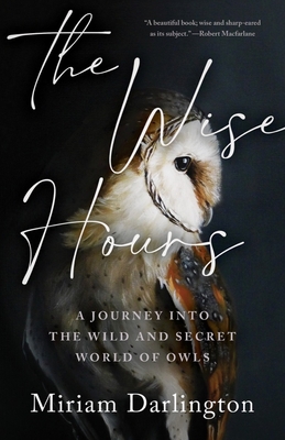 The Wise Hours: A Journey into the Wild and Secret World of Owls By Miriam Darlington Cover Image