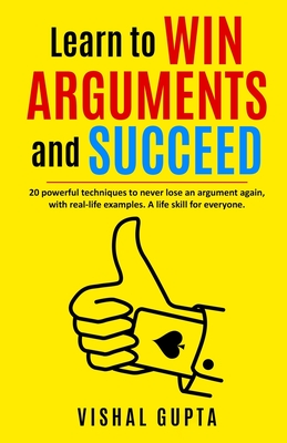 Learn to Win Arguments and Succeed: 20 Powerful Techniques to Never Lose an Argument again, with Real Life Examples. A Life Skill for Everyone. By Vishal Gupta Cover Image