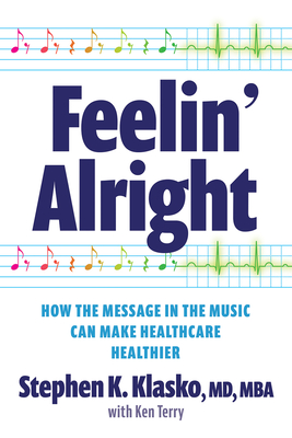 Feelin’ Alright: How the Message in the Music Can Make Healthcare Healthier By Stephen K. Klasko, MD Cover Image