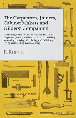 The Carpenters, Joiners, Cabinet Makers and Gilders' Companion: Containing Rules and Instructions in the Art of Carpentry, Joinery, Cabinet Making, an Cover Image