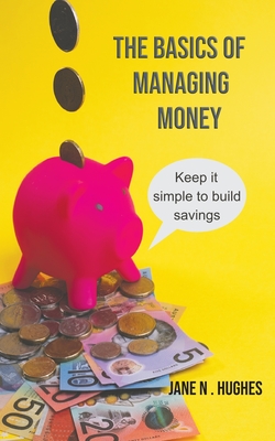 The Basics of Managing Money: Keep it simple to build savings By Jane N. Hughes Cover Image