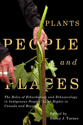 Plants, People, and Places: The Roles of Ethnobotany and Ethnoecology in Indigenous Peoples' Land Rights in Canada and Beyond (McGill-Queen's Indigenous and Northern Studies #96)