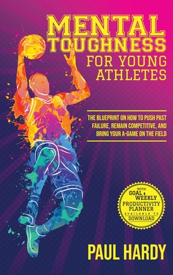 Mental Toughness for Young Athletes: The Blueprint on How to Push Past Failure, Remain Competitive, and Bring Your A-Game on the Field Cover Image