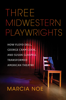 Three Midwestern Playwrights: How Floyd Dell, George Cram Cook, and Susan Glaspell Transformed American Theatre By Marcia Noe Cover Image