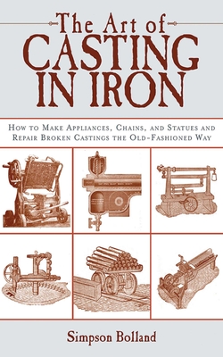 The Art of Casting in Iron: How to Make Appliances, Chains, and Statues and Repair Broken Castings the Old-Fashioned Way By Simpson Bolland Cover Image