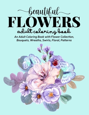 Beautiful Flowers Coloring Book: An Adult Coloring Book with Flower Collection, Stress Relieving Flower Designs for Relaxation Cover Image