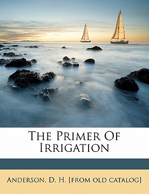 The Primer of Irrigation By D. H. [From Old Catalog] Anderson (Created by) Cover Image