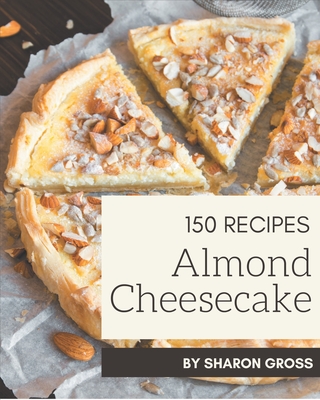 150 Almond Cheesecake Recipes: Let's Get Started with The Best Almond Cheesecake Cookbook! By Sharon Gross Cover Image
