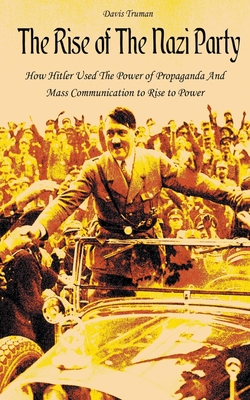 The Rise of The Nazi Party How Hitler Used The Power of Propaganda And Mass Communication to Rise to Power Cover Image