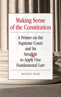 Making Sense of the Constitution: A Primer on the Supreme Court and Its Struggle to Apply Our Fundamental Law Cover Image