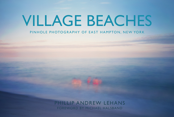 Village Beaches: Pinhole Photography of East Hampton, New York By Phillip Andrew Lehans (Photographer) Cover Image
