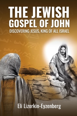 The Jewish Gospel of John: Discovering Jesus, King of All Israel By Eli Lizorkin-Eyzenberg Cover Image