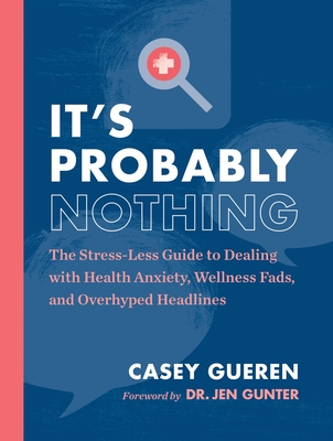 It's Probably Nothing: The Stress-Less Guide to Dealing with Health Anxiety, Wellness Fads, and Overhyped Headlines By Casey Gueren, Jennifer Gunter, MD (Foreword by) Cover Image