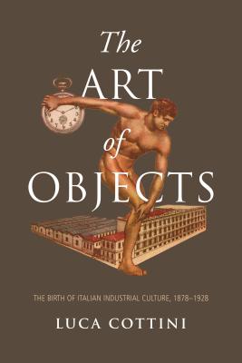 The Art of Objects: The Birth of Italian Industrial Culture, 1878-1928 (Toronto Italian Studies) Cover Image
