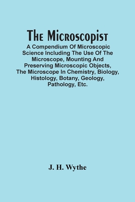 The Microscopist; A Compendium Of Microscopic Science Including The Use Of The Microscope, Mounting And Preserving Microscopic Objects, The Microscope By J. H. Wythe Cover Image