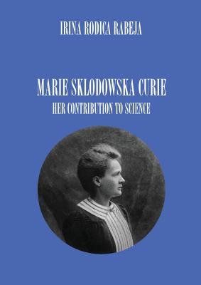 Marie Sklodowska Curie: Her Contribution to Science By Irina Rodica Rabeja Cover Image