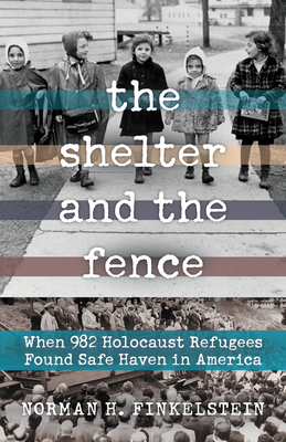 The Shelter and the Fence: When 982 Holocaust Refugees Found Safe Haven in America By Norman H. Finkelstein Cover Image