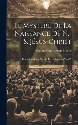 Le Mystère de la Naissance de N.-S. Jésus-Christ: Pastorale en Cinq Actes et un Prologue, en Vers Pr Cover Image